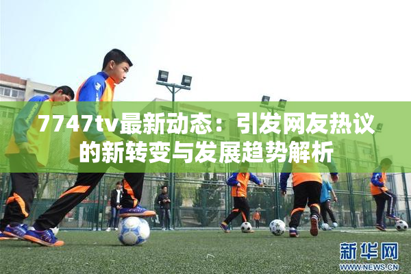 7747tv最新动态：引发网友热议的新转变与发展趋势解析