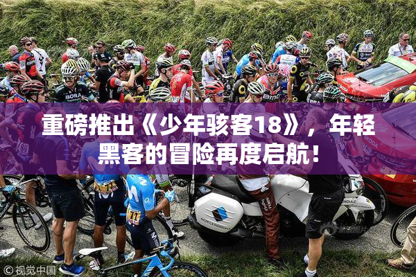 重磅推出《少年骇客18》，年轻黑客的冒险再度启航！