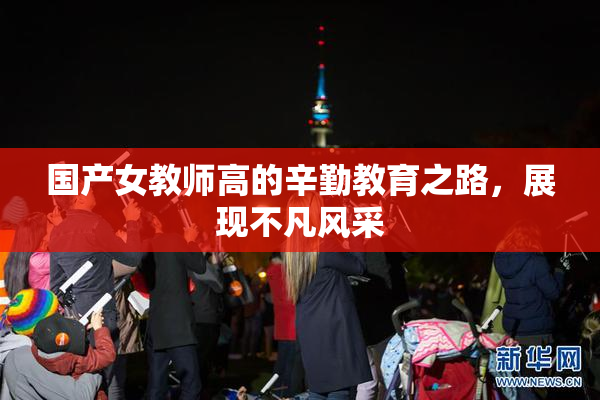 国产女教师高的辛勤教育之路，展现不凡风采