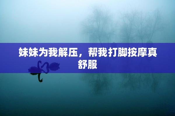 妹妹为我解压，帮我打脚按摩真舒服