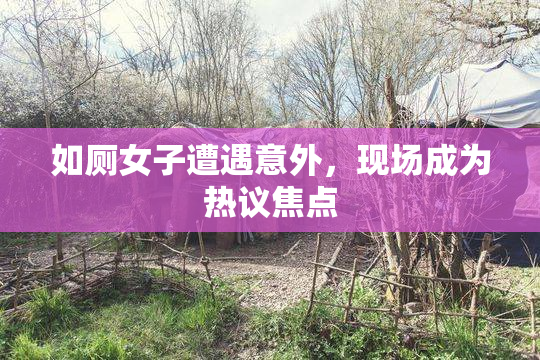 如厕女子遭遇意外，现场成为热议焦点