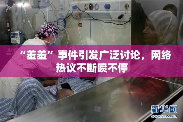 “羞羞”事件引发广泛讨论，网络热议不断喷不停