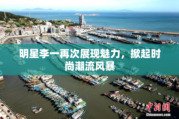 明星李一再次展现魅力，掀起时尚潮流风暴
