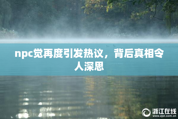 npc觉再度引发热议，背后真相令人深思