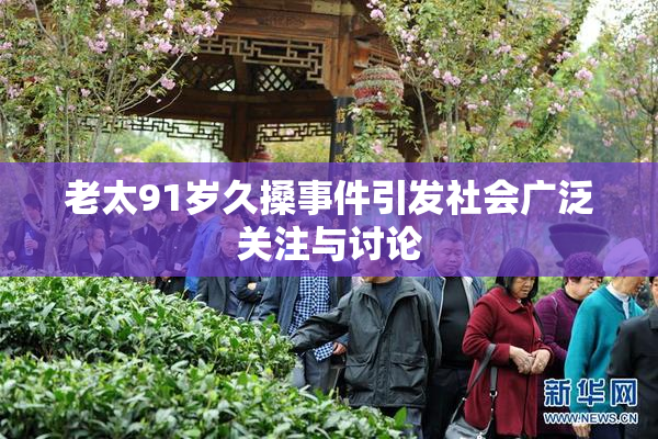老太91岁久搡事件引发社会广泛关注与讨论