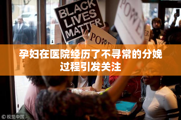 孕妇在医院经历了不寻常的分娩过程引发关注