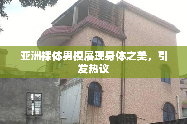 亚洲裸体男模展现身体之美，引发热议