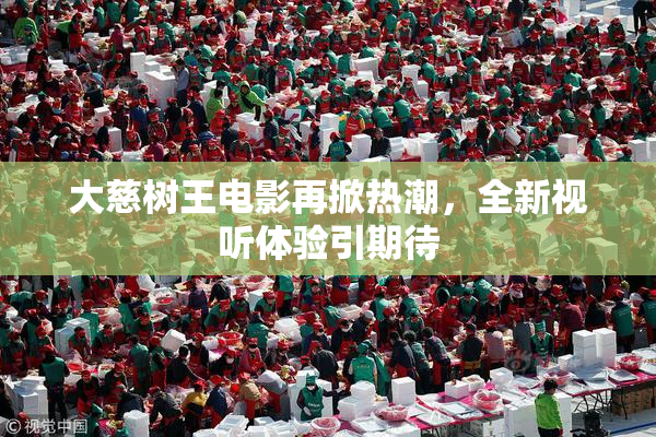 大慈树王电影再掀热潮，全新视听体验引期待