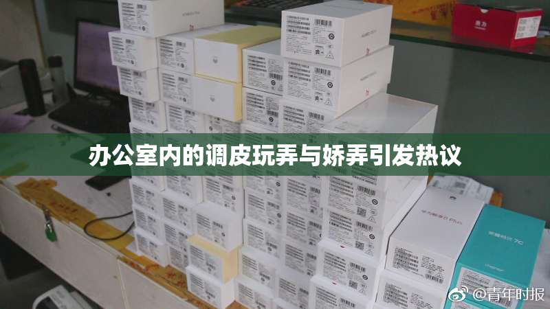 办公室内的调皮玩弄与娇弄引发热议