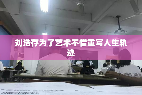 刘浩存为了艺术不惜重写人生轨迹