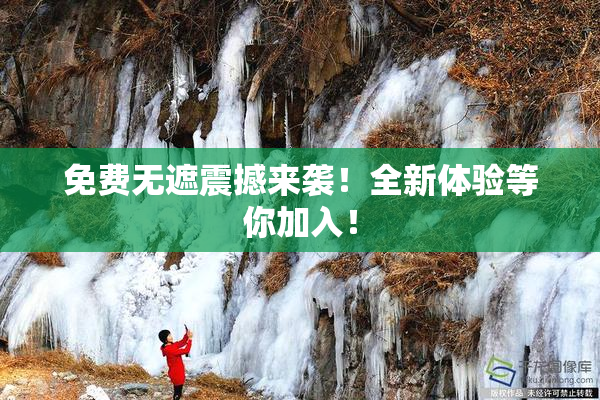 免费无遮震撼来袭！全新体验等你加入！