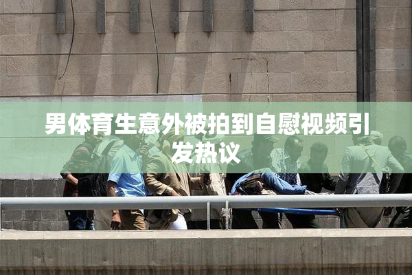 男体育生意外被拍到自慰视频引发热议