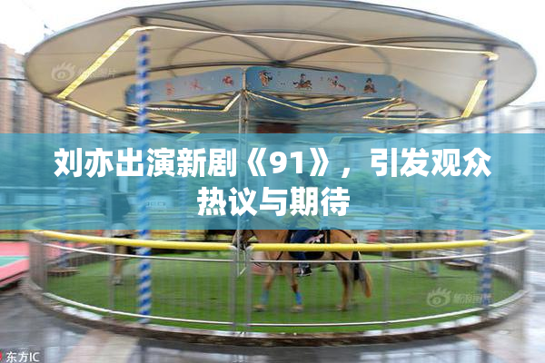 刘亦出演新剧《91》，引发观众热议与期待