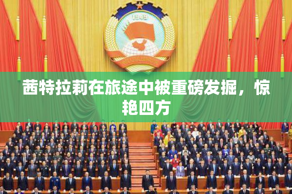 茜特拉莉在旅途中被重磅发掘，惊艳四方