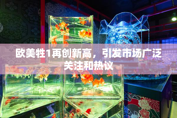 欧美牲1再创新高，引发市场广泛关注和热议
