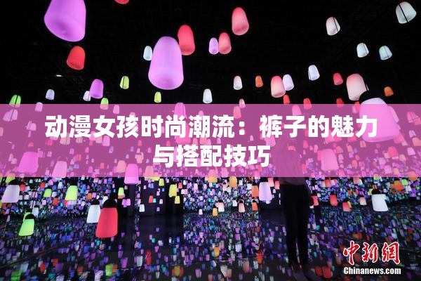 动漫女孩时尚潮流：裤子的魅力与搭配技巧