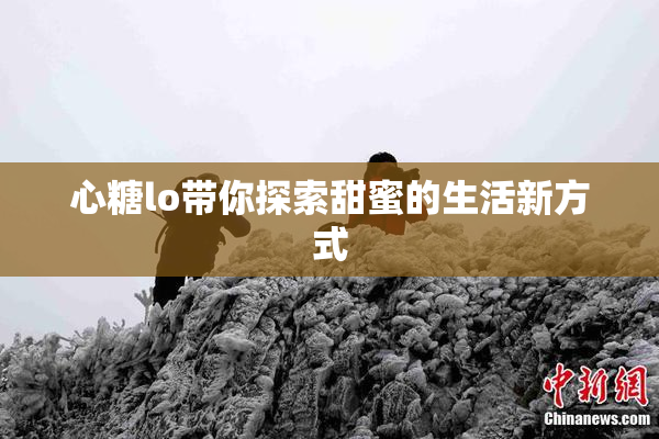 心糖lo带你探索甜蜜的生活新方式