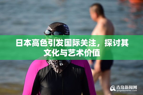 日本高色引发国际关注，探讨其文化与艺术价值