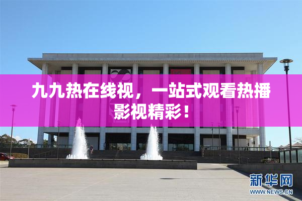 九九热在线视，一站式观看热播影视精彩！