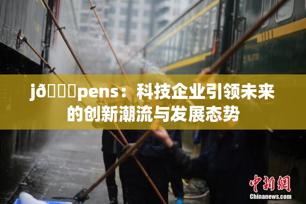 j🈚pens：科技企业引领未来的创新潮流与发展态势