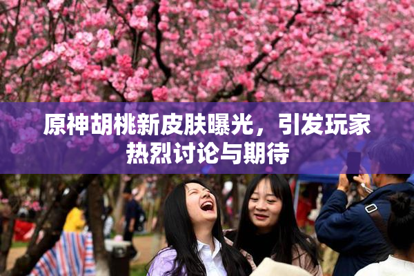 原神胡桃新皮肤曝光，引发玩家热烈讨论与期待