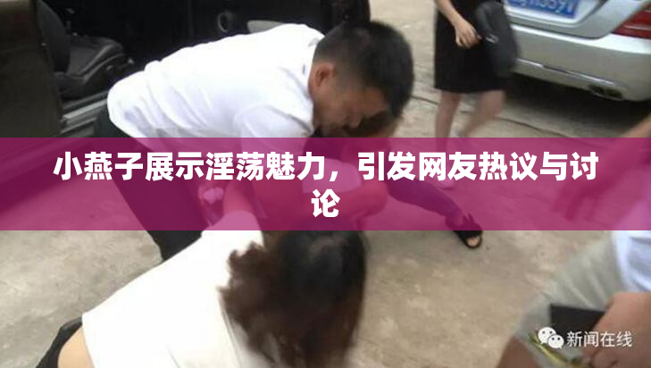 小燕子展示淫荡魅力，引发网友热议与讨论