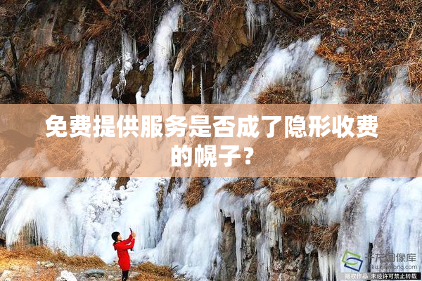 免费提供服务是否成了隐形收费的幌子？