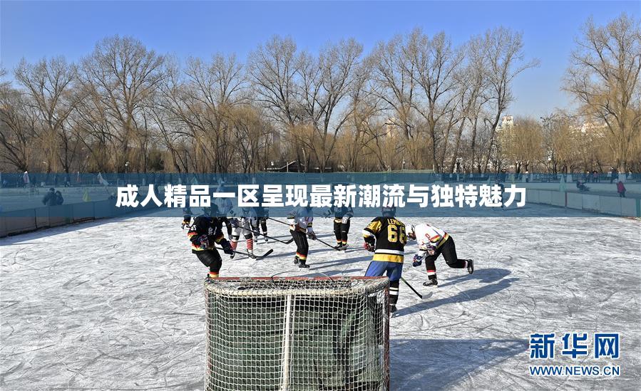 成人精品一区呈现最新潮流与独特魅力