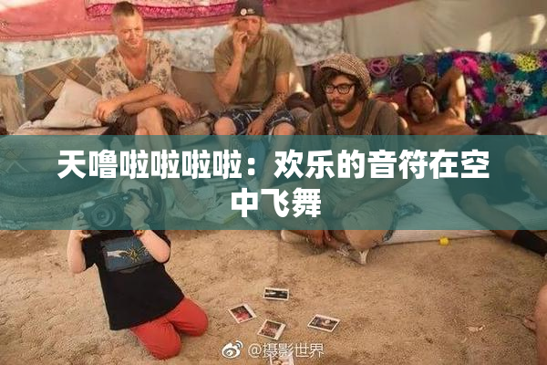 天噜啦啦啦啦：欢乐的音符在空中飞舞