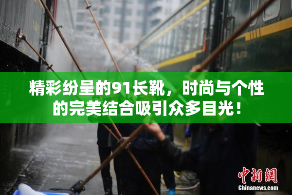 精彩纷呈的91长靴，时尚与个性的完美结合吸引众多目光！