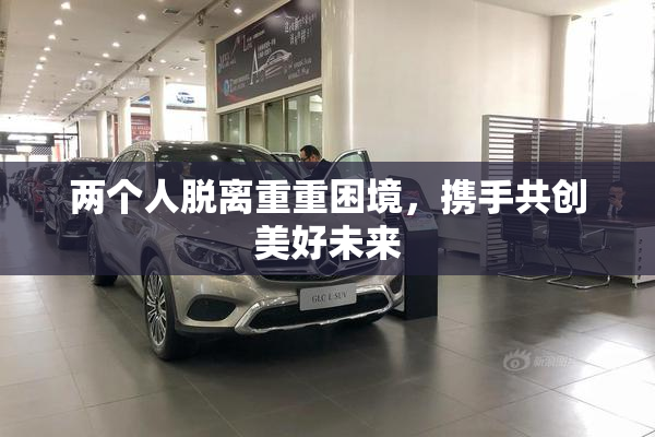 两个人脱离重重困境，携手共创美好未来