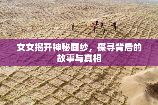 女女揭开神秘面纱，探寻背后的故事与真相