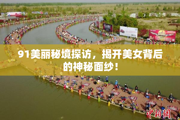 91美丽秘境探访，揭开美女背后的神秘面纱！