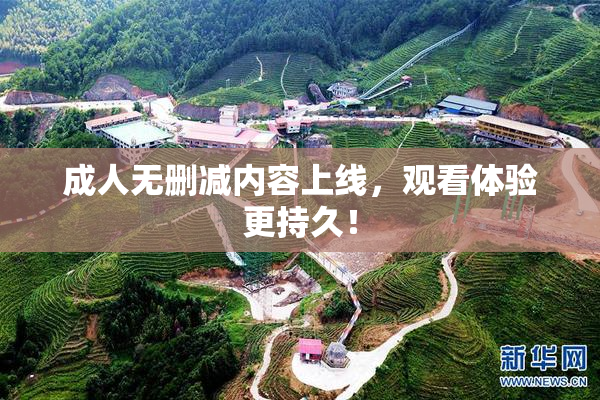 成人无删减内容上线，观看体验更持久！