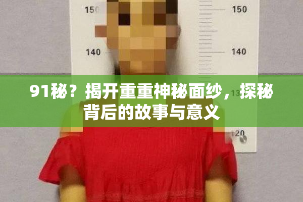 91秘？揭开重重神秘面纱，探秘背后的故事与意义
