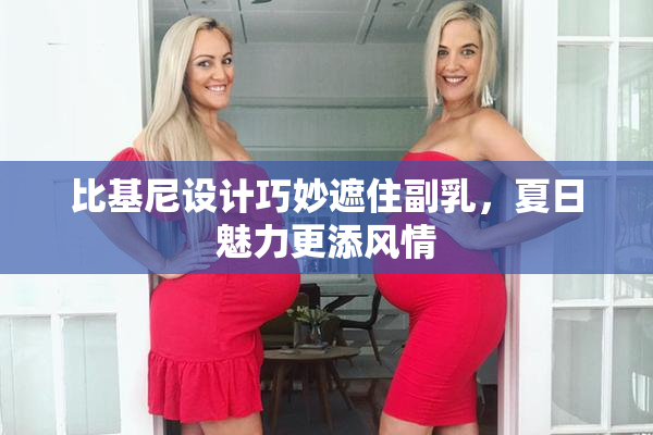 比基尼设计巧妙遮住副乳，夏日魅力更添风情