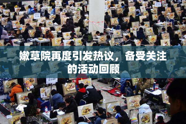 嫩草院再度引发热议，备受关注的活动回顾