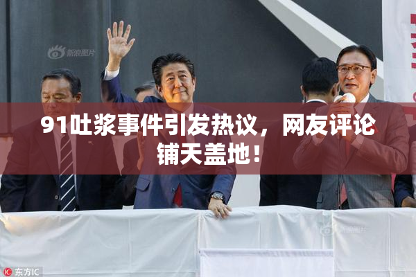 91吐浆事件引发热议，网友评论铺天盖地！