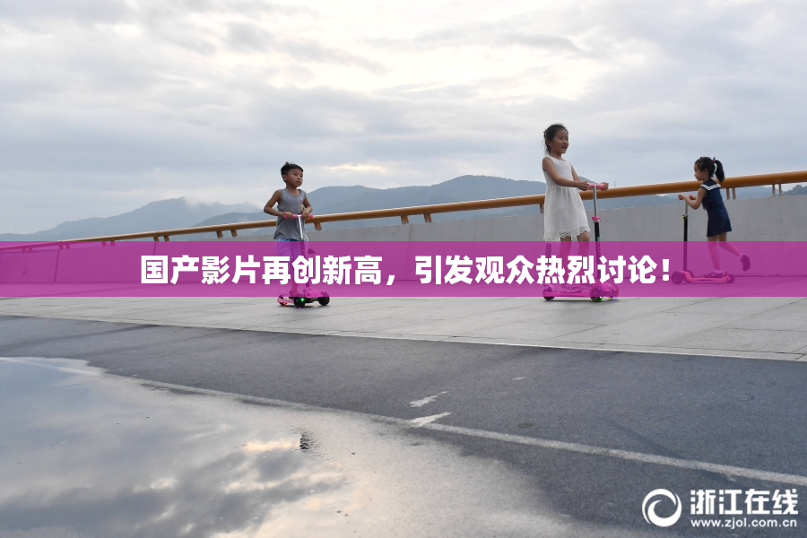 国产影片再创新高，引发观众热烈讨论！
