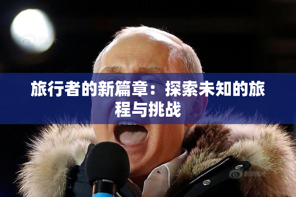 旅行者的新篇章：探索未知的旅程与挑战