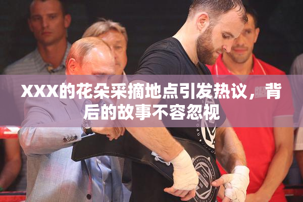 XXX的花朵采摘地点引发热议，背后的故事不容忽视
