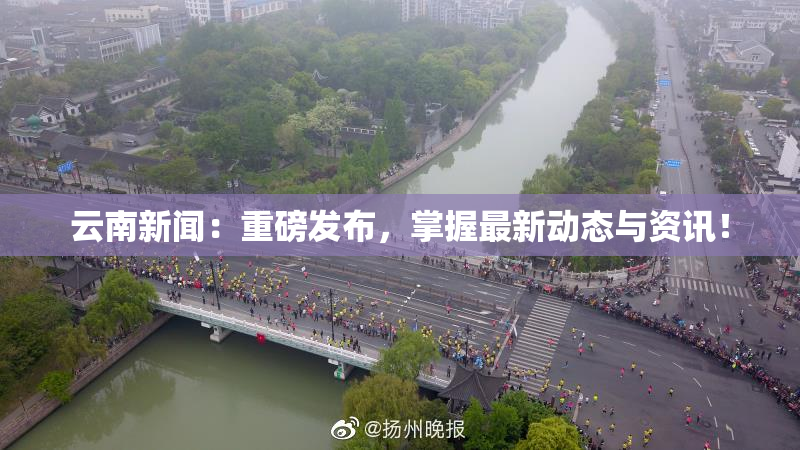 云南新闻：重磅发布，掌握最新动态与资讯！