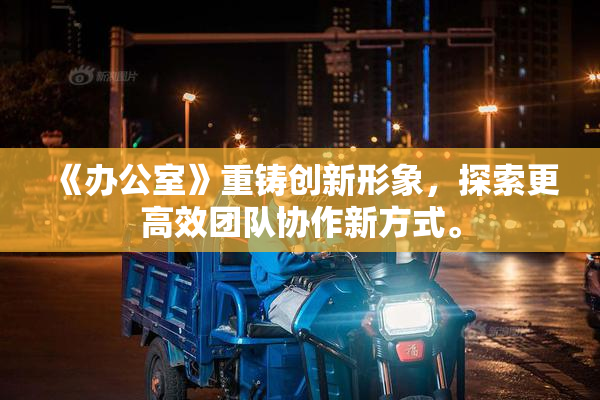 《办公室》重铸创新形象，探索更高效团队协作新方式。