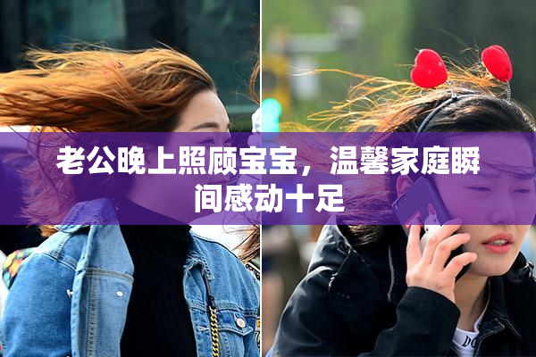 老公晚上照顾宝宝，温馨家庭瞬间感动十足