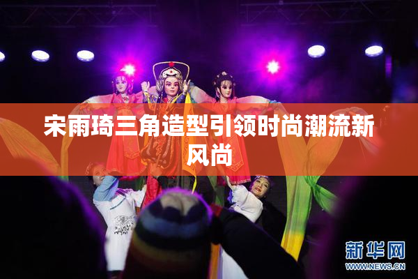 宋雨琦三角造型引领时尚潮流新风尚