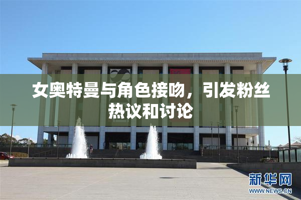 女奥特曼与角色接吻，引发粉丝热议和讨论
