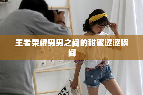 王者荣耀男男之间的甜蜜涩涩瞬间