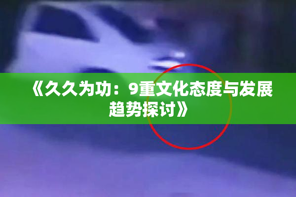 《久久为功：9重文化态度与发展趋势探讨》