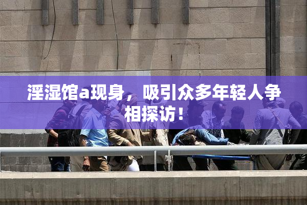 淫湿馆a现身，吸引众多年轻人争相探访！