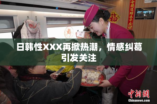 日韩性XXX再掀热潮，情感纠葛引发关注
